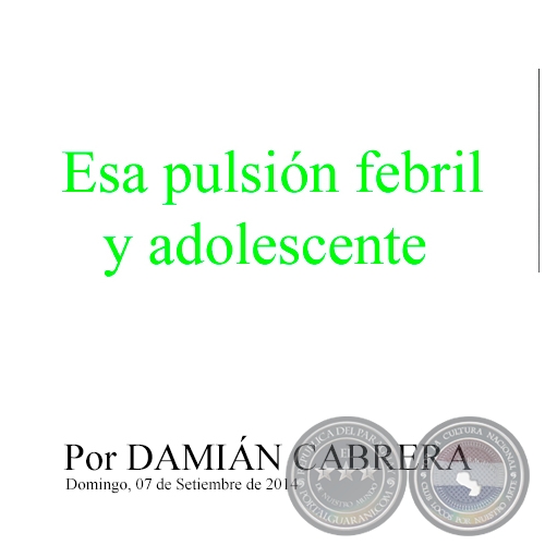 ESA PULSIÓN FEBRIL Y ADOLESCENTE - Por DAMIÁN CABRERA - Domingo, 07 de Setiembre de 2014